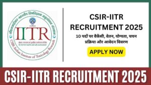 CSIR-IITR Recruitment 2025: 10 पदों पर वैकेंसी, वेतन, योग्यता, चयन प्रक्रिया और आवेदन विवरण
